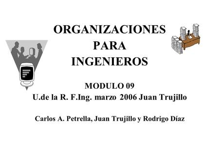 ORGANIZACIONES PARA INGENIEROS MODULO 09 U.de la R. F.Ing. marzo 2006 Juan Trujillo Carlos A. Petrella, Juan Trujillo y Rodrigo Díaz.