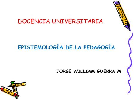 DOCENCIA UNIVERSITARIA EPISTEMOLOGÍA DE LA PEDAGOGÍA JORGE WILLIAM GUERRA M.