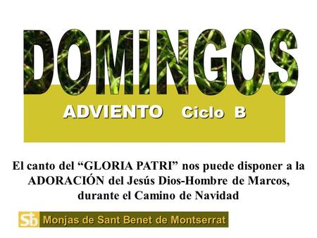 ADVIENTO Ciclo B Monjas de Sant Benet de Montserrat El canto del “GLORIA PATRI” nos puede disponer a la ADORACIÓN del Jesús Dios-Hombre de Marcos, durante.