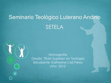 Seminario Teológico Luterano Andino SETELA Monografía Grado: Título Superior en Teología Estudiante: Katherine Celi Pérez Año: 2012.