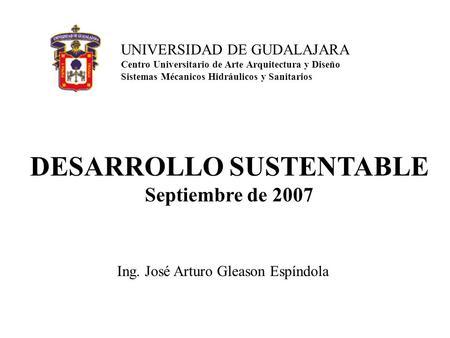 UNIVERSIDAD DE GUDALAJARA Centro Universitario de Arte Arquitectura y Diseño Sistemas Mécanicos Hidráulicos y Sanitarios DESARROLLO SUSTENTABLE Septiembre.