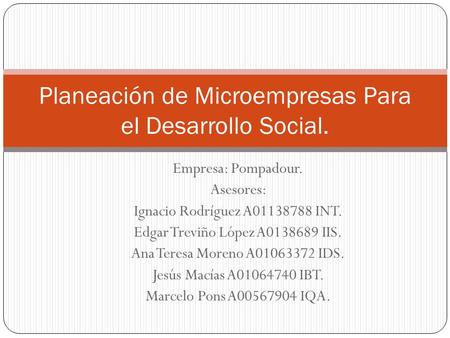 Empresa: Pompadour. Asesores: Ignacio Rodríguez A01138788 INT. Edgar Treviño López A0138689 IIS. Ana Teresa Moreno A01063372 IDS. Jesús Macías A01064740.