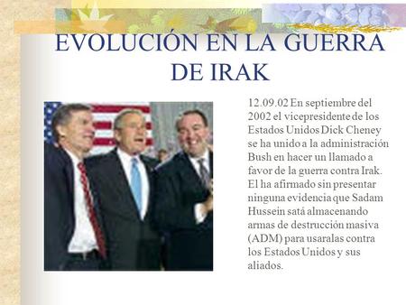 EVOLUCIÓN EN LA GUERRA DE IRAK 12.09.02 En septiembre del 2002 el vicepresidente de los Estados Unidos Dick Cheney se ha unido a la administración Bush.