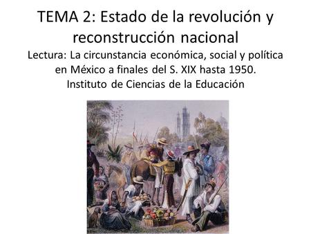 TEMA 2: Estado de la revolución y reconstrucción nacional Lectura: La circunstancia económica, social y política en México a finales del S. XIX hasta 1950.