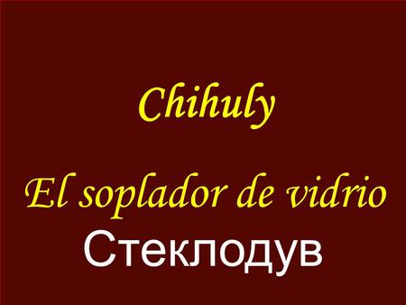 Chihuly El soplador de vidrio Стеклодув Dale Chihuly (nacido el 20 de septiembre 1941 en Tacoma, Washington, EE.UU.) es un soplador de vidrio. Chihuly.