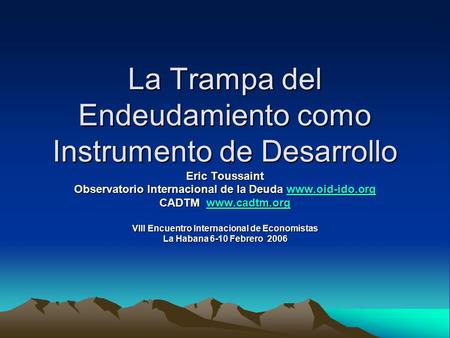 La Trampa del Endeudamiento como Instrumento de Desarrollo Eric Toussaint Observatorio Internacional de la Deuda www.oid-ido.org www.oid-ido.org CADTM.
