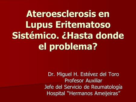 Ateroesclerosis en Lupus Eritematoso Sistémico. ¿Hasta donde el problema? Dr. Miguel H. Estévez del Toro Profesor Auxiliar Jefe del Servicio de Reumatología.