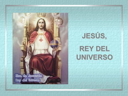 JESÚS, REY DEL UNIVERSO ORACIÓN A CRISTO REY ¡Oh Cristo, Tú eres mi Rey! Dame un corazón caballeroso para contigo. Magnánimo en mi vida: escogiendo todo.