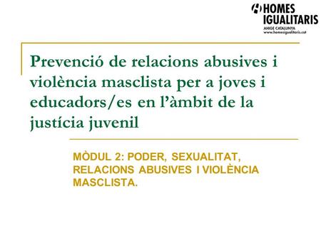 Prevenció de relacions abusives i violència masclista per a joves i educadors/es en l’àmbit de la justícia juvenil MÒDUL 2: PODER, SEXUALITAT, RELACIONS.