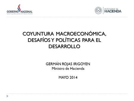 COYUNTURA MACROECONÓMICA, DESAFÍOS Y POLÍTICAS PARA EL DESARROLLO GERMÁN ROJAS IRIGOYEN Ministro de Hacienda MAYO 2014.