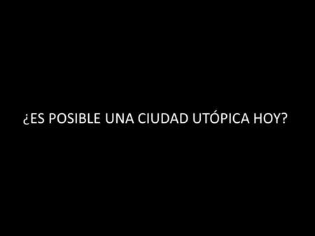 ¿ES POSIBLE UNA CIUDAD UTÓPICA HOY?