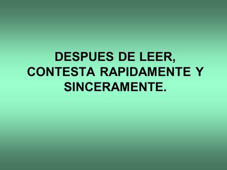 DESPUES DE LEER, CONTESTA RAPIDAMENTE Y SINCERAMENTE.