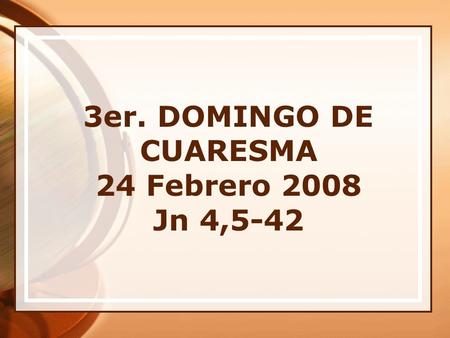 3er. DOMINGO DE CUARESMA 24 Febrero 2008 Jn 4,5-42.