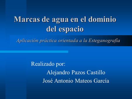 Marcas de agua en el dominio del espacio Realizado por: Alejandro Pazos Castillo José Antonio Mateos García Aplicación práctica orientada a la Esteganografía.