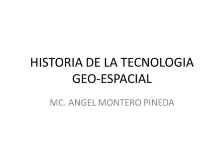HISTORIA DE LA TECNOLOGIA GEO-ESPACIAL MC. ANGEL MONTERO PINEDA.
