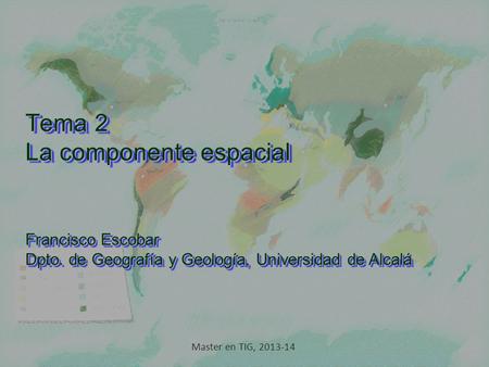 Tema 2 La componente espacial Francisco Escobar Dpto. de Geografía y Geología, Universidad de Alcalá Francisco Escobar Dpto. de Geografía y Geología, Universidad.