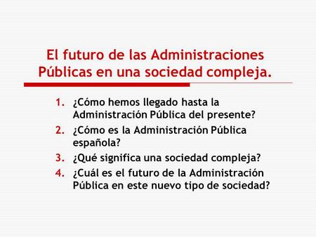 El futuro de las Administraciones Públicas en una sociedad compleja. 1.¿Cómo hemos llegado hasta la Administración Pública del presente? 2.¿Cómo es la.