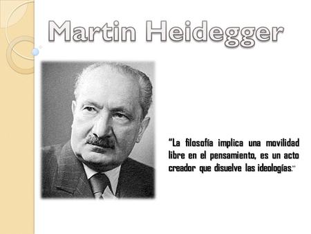 Martin Heidegger “La filosofía implica una movilidad libre en el pensamiento, es un acto creador que disuelve las ideologías.”