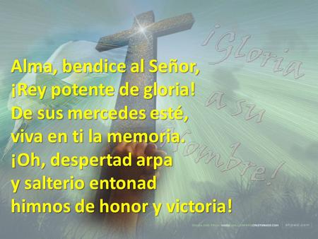 Www.iglesiaciudadmeridiana.org Alma, bendice al Señor, ¡Rey potente de gloria! De sus mercedes esté‚ viva en ti la memoria. ¡Oh, despertad arpa y salterio.