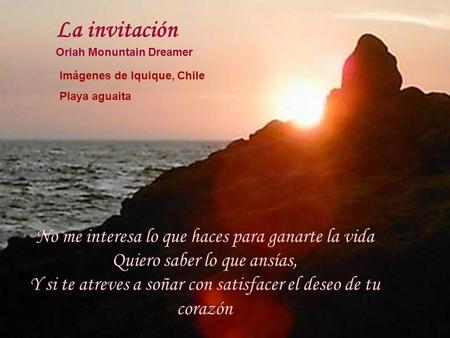La invitación Oriah Monuntain Dreamer No me interesa lo que haces para ganarte la vida Quiero saber lo que ansías, Y si te atreves a soñar con satisfacer.