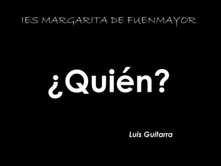 ¿Quién? Luis Guitarra IES MARGARITA DE FUENMAYOR.