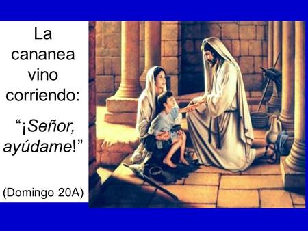 La cananea vino corriendo: “¡Señor, ayúdame!” (Domingo 20A)