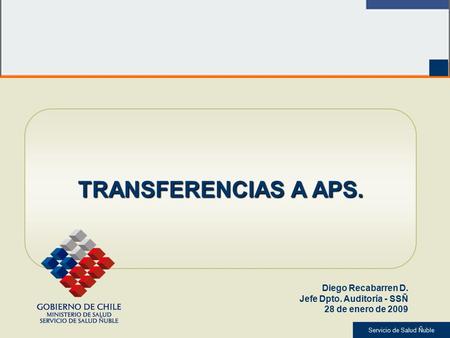 Servicio de Salud Ñuble TRANSFERENCIAS A APS. Diego Recabarren D. Jefe Dpto. Auditoría - SSÑ 28 de enero de 2009.