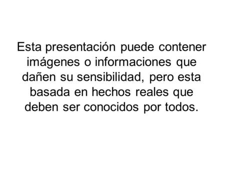 Esta presentación puede contener imágenes o informaciones que dañen su sensibilidad, pero esta basada en hechos reales que deben ser conocidos por todos.