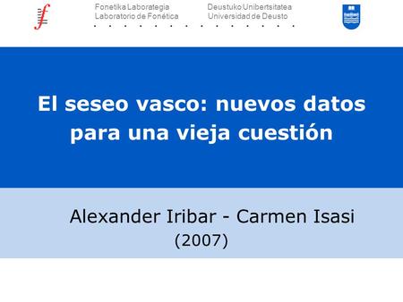 El seseo vasco: nuevos datos para una vieja cuestión Alexander Iribar - Carmen Isasi (2007) Fonetika Laborategia Deustuko Unibertsitatea Laboratorio de.