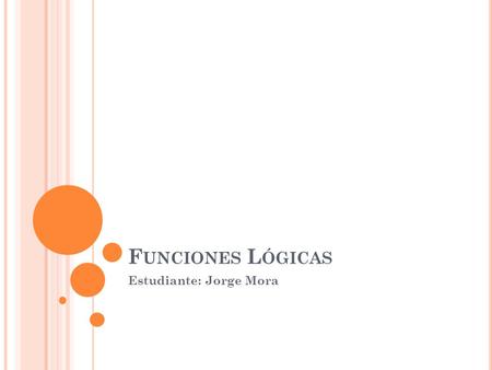 F UNCIONES L ÓGICAS Estudiante: Jorge Mora. Las funciones lógicas en Excel se utilizan en la toma de decisiones. En base al resultado de una función decidiremos.