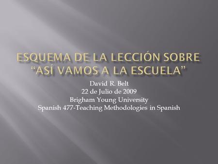 David R. Belt 22 de Julio de 2009 Brigham Young University Spanish 477-Teaching Methodologies in Spanish.