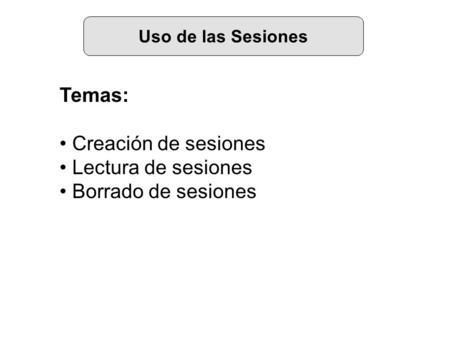 Uso de las Sesiones Temas: Creación de sesiones Lectura de sesiones Borrado de sesiones.