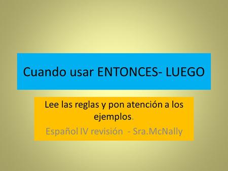 Cuando usar ENTONCES- LUEGO Lee las reglas y pon atención a los ejemplos. Español IV revisión - Sra.McNally.