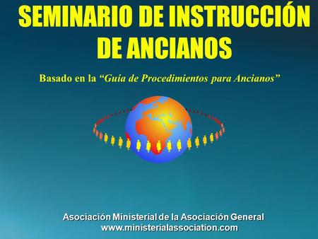 SEMINARIO DE INSTRUCCIÓN DE ANCIANOS Basado en la “Guía de Procedimientos para Ancianos” Asociación Ministerial de la Asociación General www.ministerialassociation.com.