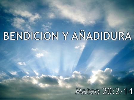 BENDICION Y AÑADIDURA Mateo 20:2-14.