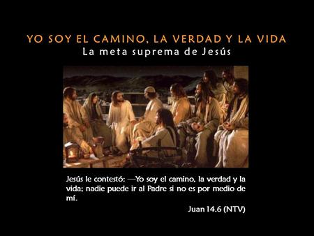 YO SOY EL CAMINO, LA VERDAD Y LA VIDA La meta suprema de Jesús
