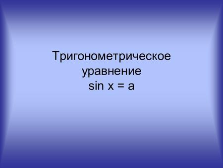 Тригонометрическое уравнение sin x = a. Табличные значения sin t и arcsin a sin t = a, a  [-1;1] arcsin a = t, a  [-1;1] t  [- π / 2 ; π / 2 ] t –