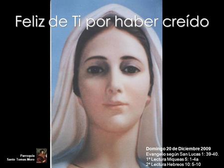 Feliz de Ti por haber creído Domingo 20 de Diciembre 2009 Evangelio según San Lucas 1: 39-40. 1ª Lectura Miqueas 5: 1-4a 2ª Lectura Hebreos 10: 5-10 Parroquia.