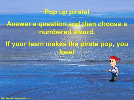 Pop up pirate! Answer a question and then choose a numbered sword. If your team makes the pirate pop, you lose! Kwh Swanwick Hall school 2010.