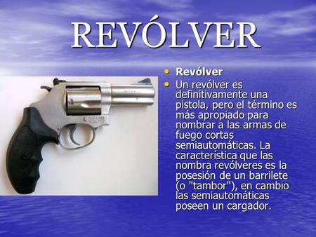 REVÓLVER Revólver Un revólver es definitivamente una pistola, pero el término es más apropiado para nombrar a las armas de fuego cortas semiautomáticas.
