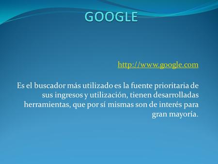 GOOGLE http://www.google.com    http://www.google.com Es el buscador más utilizado es la fuente prioritaria de sus ingresos y utilización, tienen desarrolladas.