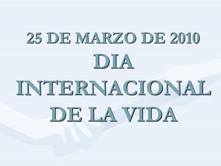 25 DE MARZO DE 2010 DIA INTERNACIONAL DE LA VIDA.