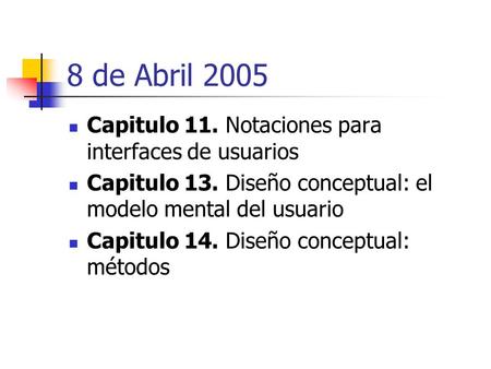8 de Abril 2005 Capitulo 11. Notaciones para interfaces de usuarios Capitulo 13. Diseño conceptual: el modelo mental del usuario Capitulo 14. Diseño conceptual: