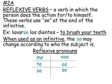 #2A REFLEXIVE VERBS – a verb in which the person does the action for/to himself. These verbs use “se” at the end of the infinitive. Ex: lavarse los dientes.