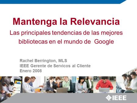 Mantenga la Relevancia Las principales tendencias de las mejores bibliotecas en el mundo de Google Rachel Berrington, MLS IEEE Gerente de Servicos al Cliente.
