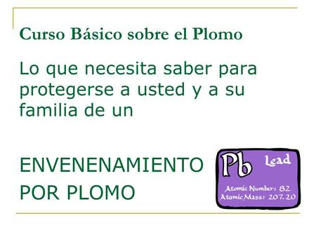 Curso Básico sobre el Plomo Lo que necesita saber para protegerse a usted y a su familia de un ENVENENAMIENTO POR PLOMO.