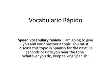 Vocabulario Rápido Speed vocabulary review: I am going to give you and your partner a topic. You must discuss this topic in Spanish for the next 90 seconds.