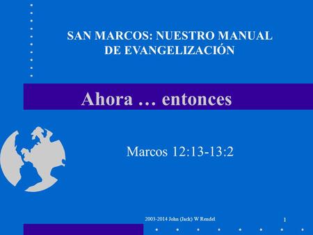 2003-2014 John (Jack) W Rendel 1 Ahora … entonces Marcos 12:13-13:2 SAN MARCOS: NUESTRO MANUAL DE EVANGELIZACIÓN.
