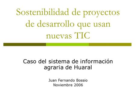 Sostenibilidad de proyectos de desarrollo que usan nuevas TIC Caso del sistema de información agraria de Huaral Juan Fernando Bossio Noviembre 2006.
