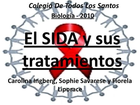 Colegio De Todos Los Santos El SIDA y sus tratamientos Carolina Ingberg, Sophie Savarese y Fiorela Liporace Biología - 2010.